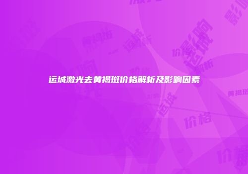 运城激光去黄褐斑价格解析及影响因素