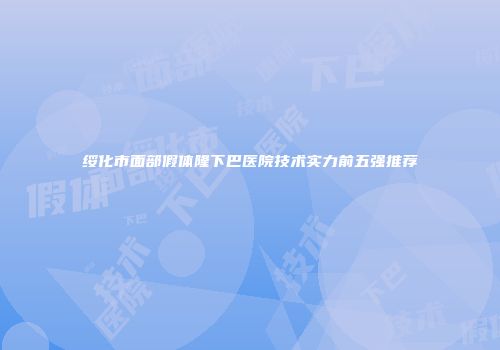 绥化市面部假体隆下巴医院技术实力前五强推荐