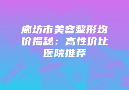 廊坊市美容整形均价揭秘：高性价比医院推荐