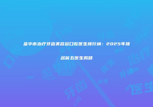 金华市治疗牙齿美容冠口腔医生排行榜：2025年排名前五医生揭晓
