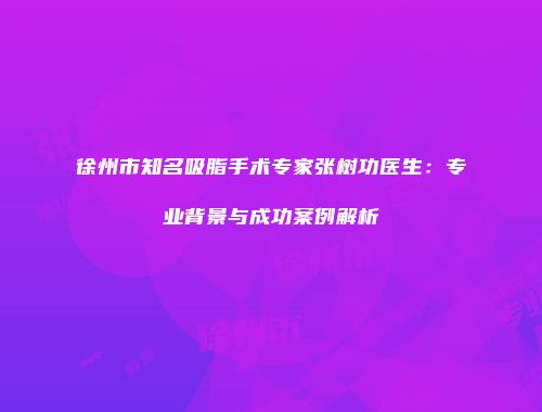 徐州市知名吸脂手术专家张树功医生：专业背景与成功案例解析