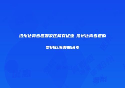 沧州祛青春痘哪家医院有优惠-沧州祛青春痘的费用取决哪些因素