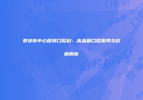 泰安市中心医院口腔科：高品质口腔服务与价格解析