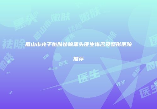 眉山市光子嫩肤祛除黑头医生排名及整形医院推荐