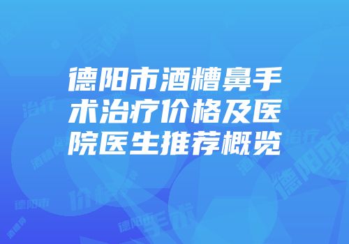 德阳市酒糟鼻手术治疗价格及医院医生推荐概览