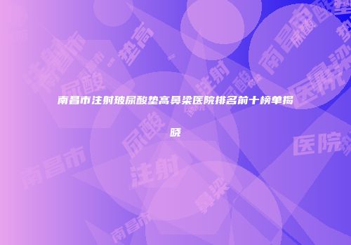 南昌市注射玻尿酸垫高鼻梁医院排名前十榜单揭晓