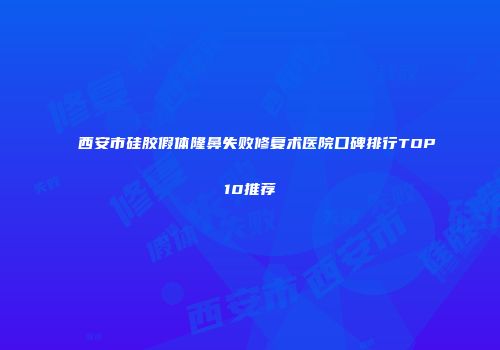 西安市硅胶假体隆鼻失败修复术医院口碑排行TOP10推荐