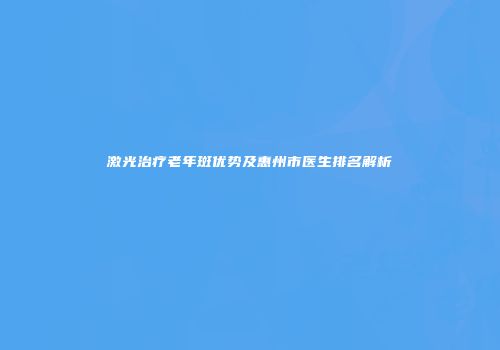 激光治疗老年斑优势及惠州市医生排名解析