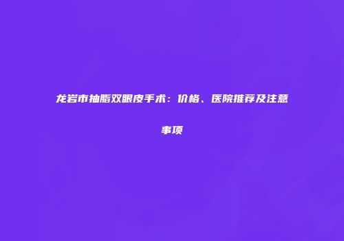 龙岩市抽脂双眼皮手术：价格、医院推荐及注意事项