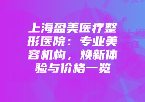 上海盈美医疗整形医院：专业美容机构，焕新体验与价格一览