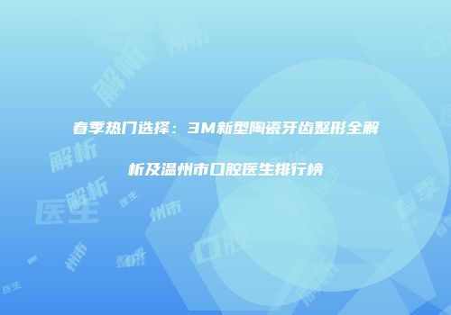 春季热门选择：3M新型陶瓷牙齿整形全解析及温州市口腔医生排行榜