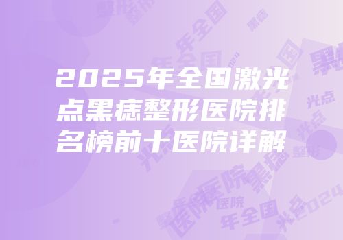 2025年全国激光点黑痣整形医院排名榜前十医院详解