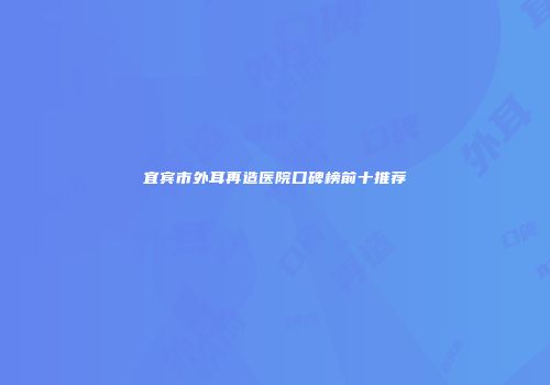 宜宾市外耳再造医院口碑榜前十推荐