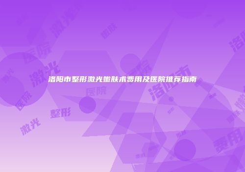 洛阳市整形激光嫩肤术费用及医院推荐指南