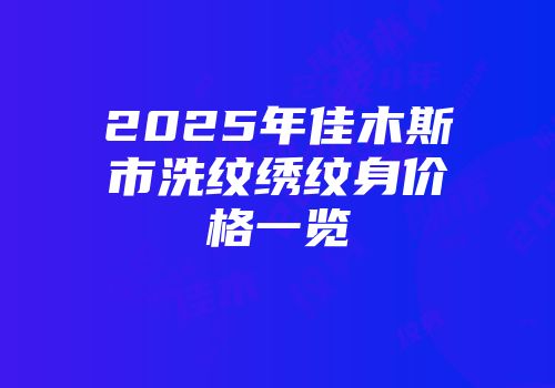 2025年佳木斯市洗纹绣纹身价格一览