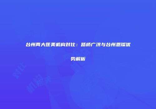 台州两大医美机构对比：路桥广济与台州恩璨优势解析