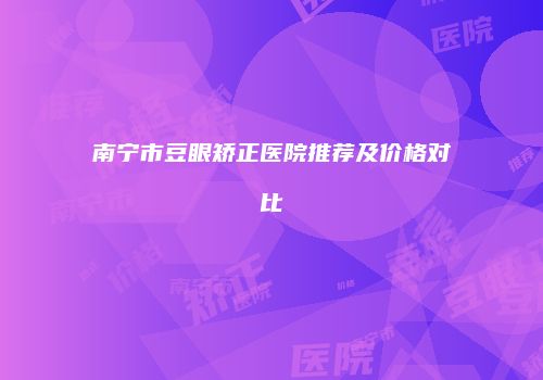 南宁市豆眼矫正医院推荐及价格对比