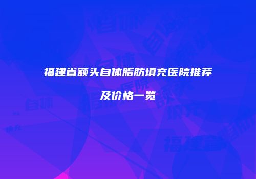 福建省额头自体脂肪填充医院推荐及价格一览