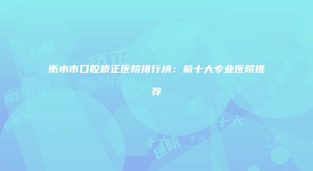 衡水市口腔矫正医院排行榜：前十大专业医院推荐