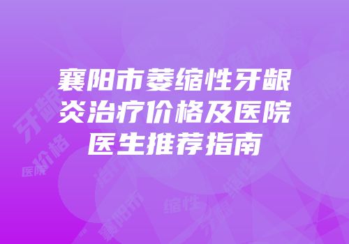 襄阳市萎缩性牙龈炎治疗价格及医院医生推荐指南