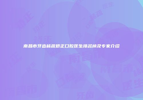南昌市牙齿稀疏矫正口腔医生排名榜及专家介绍