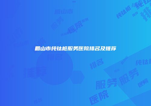 眉山市纯钛桩服务医院排名及推荐