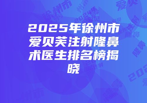 2025年徐州市爱贝芙注射隆鼻术医生排名榜揭晓
