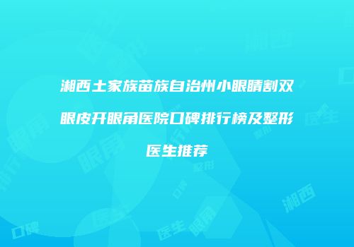 湘西土家族苗族自治州小眼睛割双眼皮开眼角医院口碑排行榜及整形医生推荐