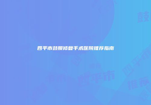 四平市鼓膜修复手术医院推荐指南