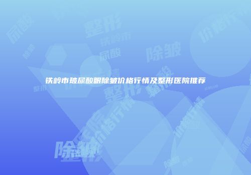 铁岭市玻尿酸眼除皱价格行情及整形医院推荐