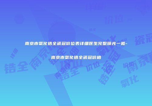 南京市氧化锆全瓷冠价位表详细医生完整曝光一览-南京市氧化锆全瓷冠价格
