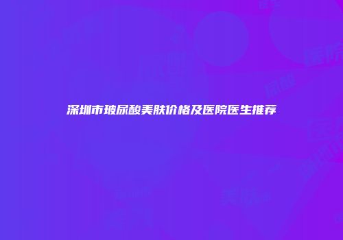深圳市玻尿酸美肤价格及医院医生推荐