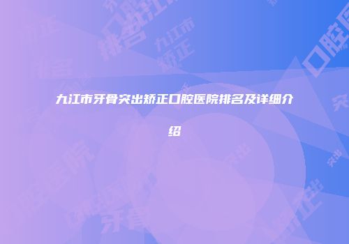 九江市牙骨突出矫正口腔医院排名及详细介绍