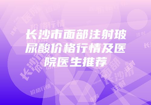 长沙市面部注射玻尿酸价格行情及医院医生推荐