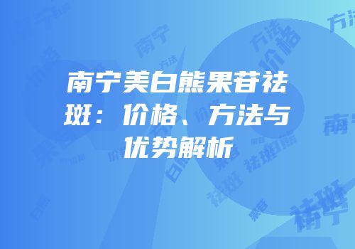 南宁美白熊果苷祛斑：价格、方法与优势解析