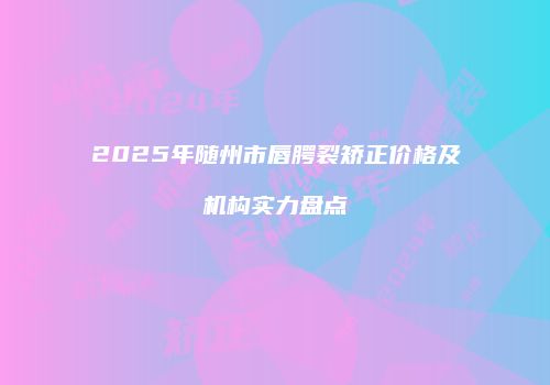 2025年随州市唇腭裂矫正价格及机构实力盘点
