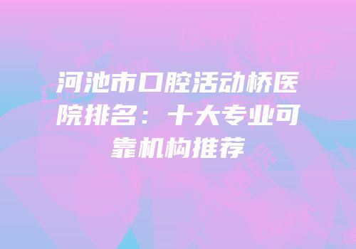 河池市口腔活动桥医院排名：十大专业可靠机构推荐