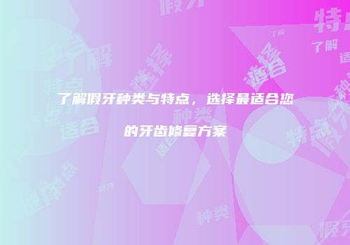 了解假牙种类与特点，选择最适合您的牙齿修复方案