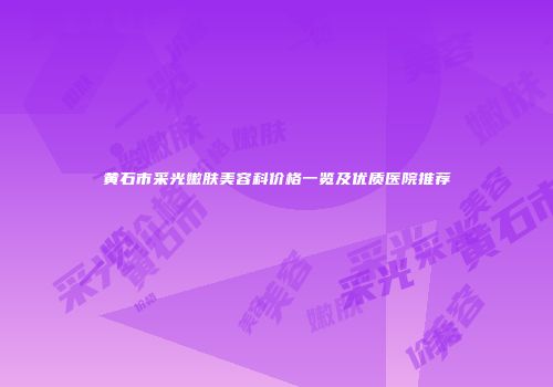 黄石市采光嫩肤美容科价格一览及优质医院推荐