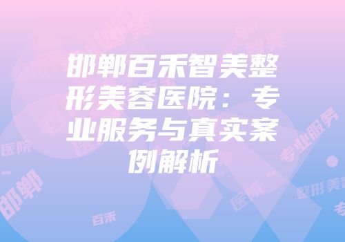 邯郸百禾智美整形美容医院：专业服务与真实案例解析