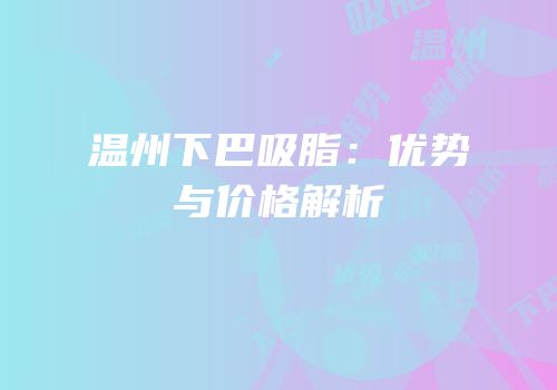 温州下巴吸脂：优势与价格解析