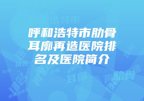 呼和浩特市肋骨耳廓再造医院排名及医院简介