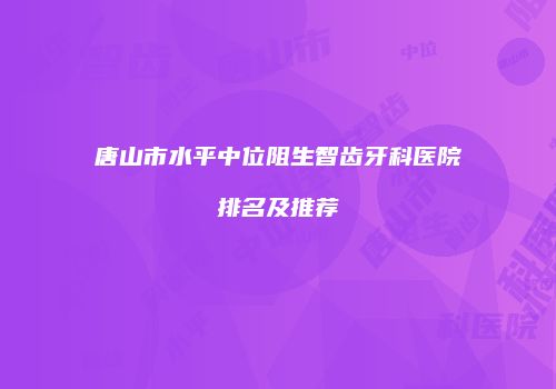 唐山市水平中位阻生智齿牙科医院排名及推荐