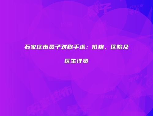 石家庄市鼻子对称手术：价格、医院及医生详览