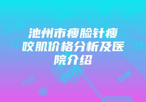 池州市瘦脸针瘦咬肌价格分析及医院介绍
