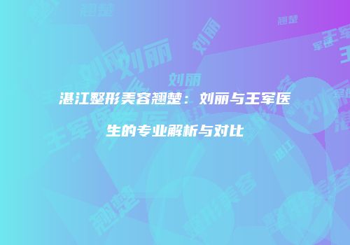 湛江整形美容翘楚：刘丽与王军医生的专业解析与对比