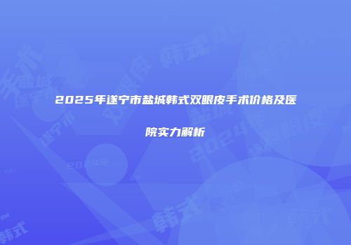 2025年遂宁市盐城韩式双眼皮手术价格及医院实力解析