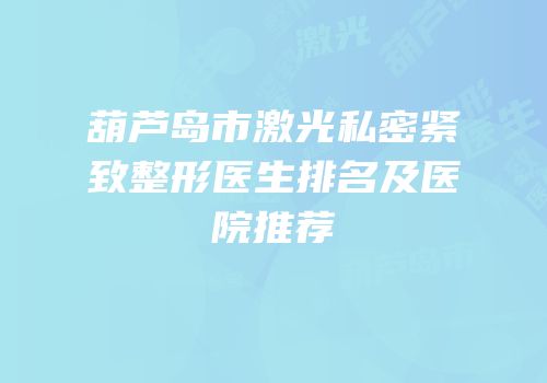 葫芦岛市激光私密紧致整形医生排名及医院推荐