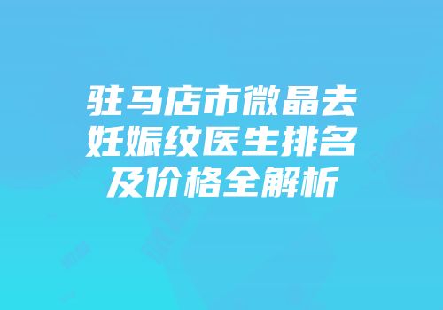 驻马店市微晶去妊娠纹医生排名及价格全解析