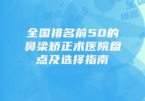 全国排名前50的鼻梁矫正术医院盘点及选择指南